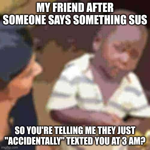 bro yah sure? | MY FRIEND AFTER SOMEONE SAYS SOMETHING SUS; SO YOU'RE TELLING ME THEY JUST "ACCIDENTALLY" TEXTED YOU AT 3 AM? | image tagged in memes,third world skeptical kid | made w/ Imgflip meme maker