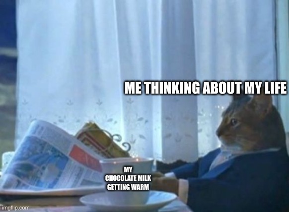 MEME #relatable | ME THINKING ABOUT MY LIFE; MY CHOCOLATE MILK GETTING WARM | image tagged in memes,i should buy a boat cat | made w/ Imgflip meme maker