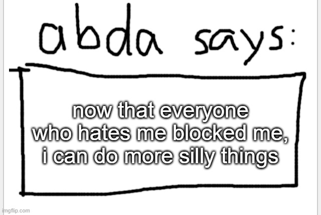 /srs | now that everyone who hates me blocked me, i can do more silly things | image tagged in anotherbadlydrawnaxolotl s announcement temp | made w/ Imgflip meme maker
