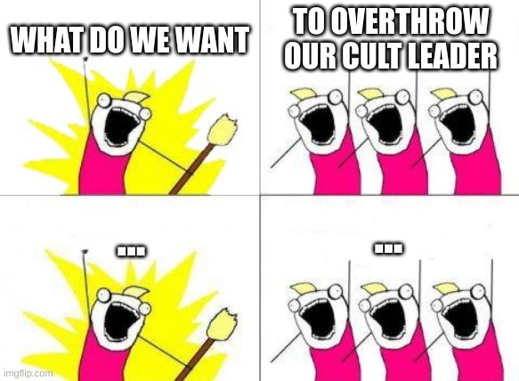 What Do We Want Meme | WHAT DO WE WANT; TO OVERTHROW OUR CULT LEADER; ... ... | image tagged in memes,what do we want | made w/ Imgflip meme maker