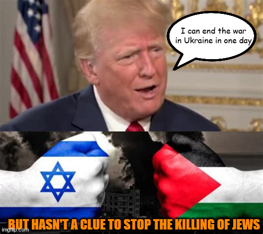 Mr.Know it all | I can end the war in Ukraine in one day; BUT HASN'T A CLUE TO STOP THE KILLING OF JEWS | image tagged in donald trump,gaxa,palestine,israel,war,maga moron | made w/ Imgflip meme maker