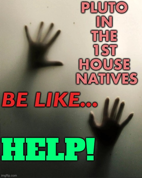 Pluto In The 1st House Natives | PLUTO 
IN 
THE 
1ST 
HOUSE 
NATIVES; BE LIKE... HELP! | image tagged in crying for help - fear,pluto,astrology,birth,help me,help | made w/ Imgflip meme maker