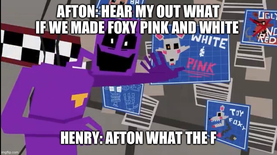 Explain FanF | AFTON: HEAR MY OUT WHAT IF WE MADE FOXY PINK AND WHITE; HENRY: AFTON WHAT THE F | image tagged in explain fanf | made w/ Imgflip meme maker