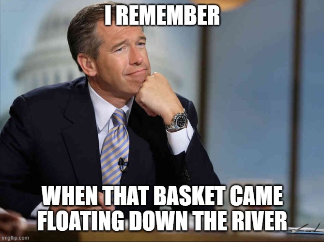 Brian Williams Fondly Remembers | I REMEMBER WHEN THAT BASKET CAME FLOATING DOWN THE RIVER | image tagged in brian williams fondly remembers | made w/ Imgflip meme maker