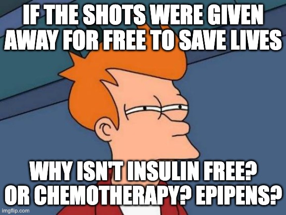 Futurama Fry | IF THE SHOTS WERE GIVEN AWAY FOR FREE TO SAVE LIVES; WHY ISN'T INSULIN FREE? OR CHEMOTHERAPY? EPIPENS? | image tagged in memes,futurama fry | made w/ Imgflip meme maker