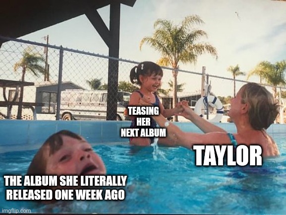 :( | TEASING HER NEXT ALBUM; TAYLOR; THE ALBUM SHE LITERALLY RELEASED ONE WEEK AGO | image tagged in drowning kid in the pool | made w/ Imgflip meme maker