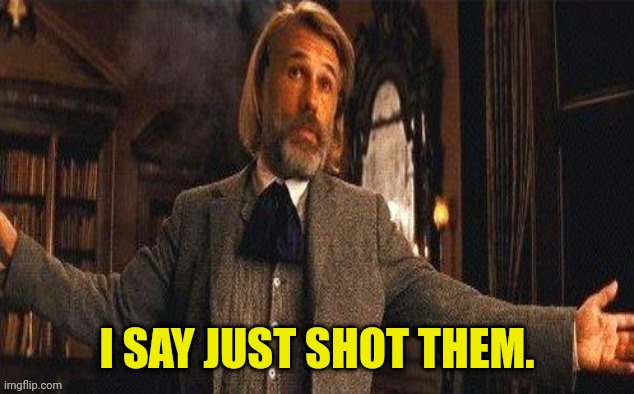 I couldn't resist | I SAY JUST SHOT THEM. | image tagged in i couldn't resist | made w/ Imgflip meme maker