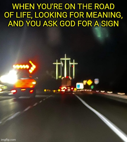 Driven to Jesus | WHEN YOU'RE ON THE ROAD OF LIFE, LOOKING FOR MEANING, AND YOU ASK GOD FOR A SIGN | image tagged in driving,road signs,jesus christ,way,truth,life | made w/ Imgflip meme maker
