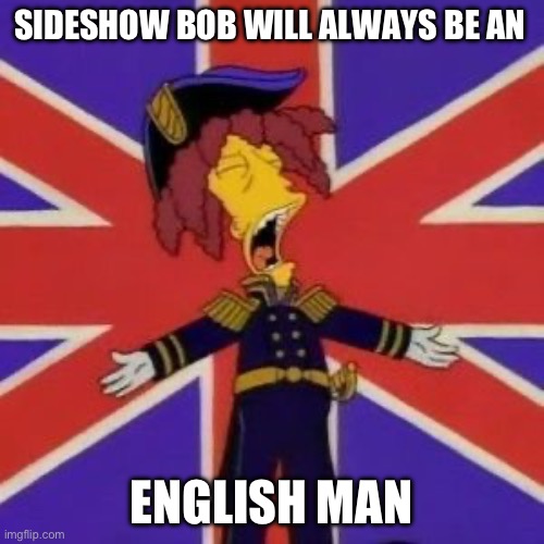 Bob the English Man | SIDESHOW BOB WILL ALWAYS BE AN; ENGLISH MAN | image tagged in the simpsons | made w/ Imgflip meme maker