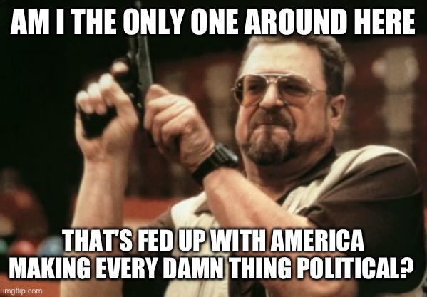 Seriously, wearing masks shouldn’t be political | AM I THE ONLY ONE AROUND HERE; THAT’S FED UP WITH AMERICA MAKING EVERY DAMN THING POLITICAL? | image tagged in memes,am i the only one around here | made w/ Imgflip meme maker