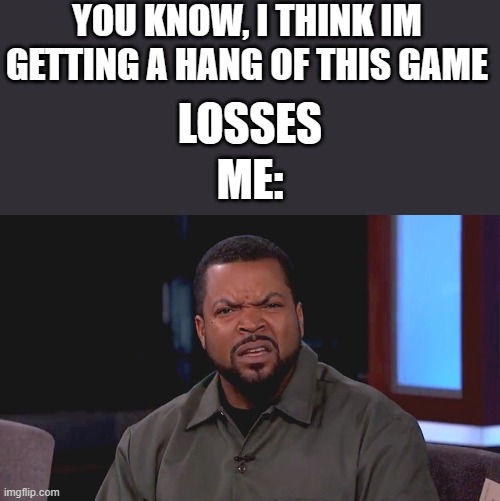 this just happened to me now in a basketball game im playing | YOU KNOW, I THINK IM GETTING A HANG OF THIS GAME; LOSSES; ME: | image tagged in really ice cube | made w/ Imgflip meme maker