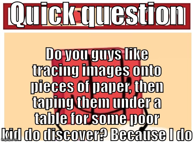 Live boky reaction | Quick question; Do you guys like tracing images onto pieces of paper, then taping them under a table for some poor kid do discover? Because I do | image tagged in live boky reaction | made w/ Imgflip meme maker