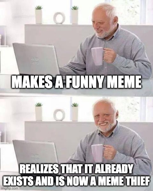 Hide the Pain Harold | MAKES A FUNNY MEME; REALIZES THAT IT ALREADY EXISTS AND IS NOW A MEME THIEF | image tagged in memes,hide the pain harold | made w/ Imgflip meme maker