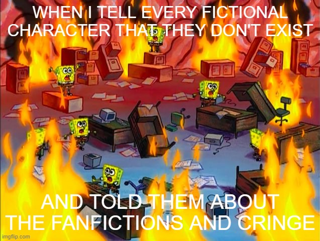 What I do in free time | WHEN I TELL EVERY FICTIONAL CHARACTER THAT THEY DON'T EXIST; AND TOLD THEM ABOUT THE FANFICTIONS AND CRINGE | image tagged in spongebob brain chaos | made w/ Imgflip meme maker
