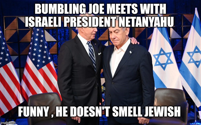 Joe biden | BUMBLING JOE MEETS WITH ISRAELI PRESIDENT NETANYAHU; FUNNY , HE DOESN'T SMELL JEWISH | image tagged in joe biden | made w/ Imgflip meme maker