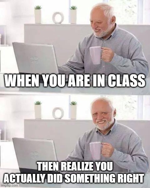 Hide the Pain Harold Meme | WHEN YOU ARE IN CLASS; THEN REALIZE YOU ACTUALLY DID SOMETHING RIGHT | image tagged in memes,hide the pain harold | made w/ Imgflip meme maker