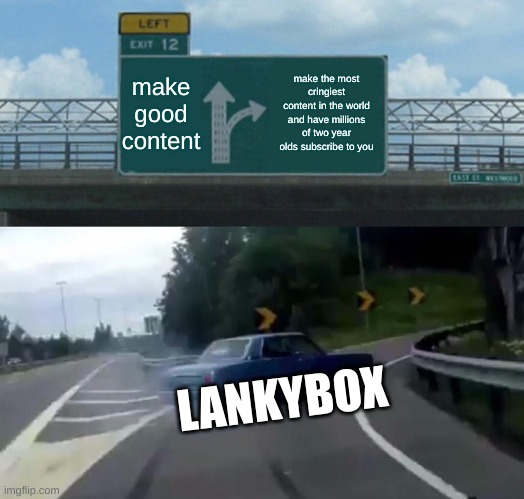 make good content make the most cringiest content in the world and have millions of two year olds subscribe to you LANKYBOX | image tagged in memes,left exit 12 off ramp | made w/ Imgflip meme maker