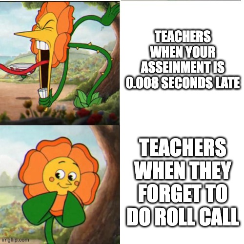 ahem | TEACHERS WHEN YOUR ASSEINMENT IS 0.008 SECONDS LATE; TEACHERS WHEN THEY FORGET TO DO ROLL CALL | image tagged in cuphead flower | made w/ Imgflip meme maker