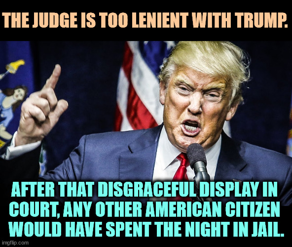 Every time Trump opens his mouth, he hangs himself. He has no idea. | THE JUDGE IS TOO LENIENT WITH TRUMP. AFTER THAT DISGRACEFUL DISPLAY IN 
COURT, ANY OTHER AMERICAN CITIZEN 
WOULD HAVE SPENT THE NIGHT IN JAIL. | image tagged in trump angry ugly awful,judge,gentle,trump,disgrace,jail | made w/ Imgflip meme maker