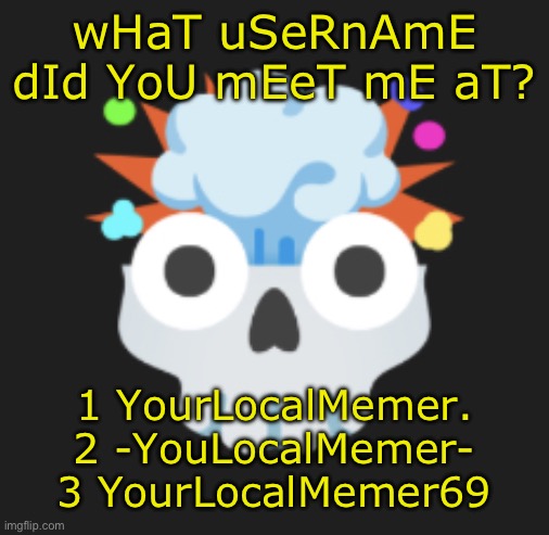 omg omg omg | wHaT uSeRnAmE dId YoU mEeT mE aT? 1 YourLocalMemer.
2 -YouLocalMemer-
3 YourLocalMemer69 | image tagged in omg omg omg | made w/ Imgflip meme maker