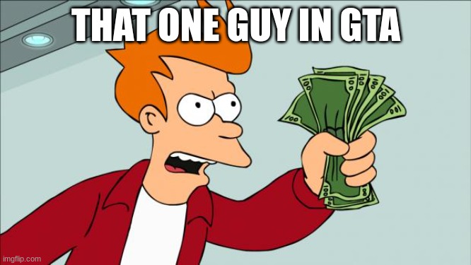 fun | THAT ONE GUY IN GTA | image tagged in shut up and take my money | made w/ Imgflip meme maker