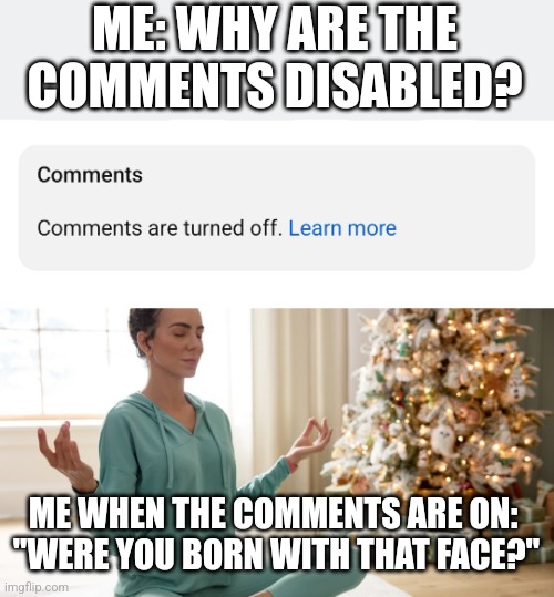 ME: WHY ARE THE COMMENTS DISABLED? ME WHEN THE COMMENTS ARE ON: 
"WERE YOU BORN WITH THAT FACE?" | image tagged in funny memes | made w/ Imgflip meme maker