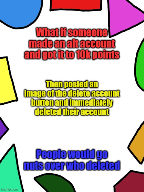 Trolling | What if someone made an alt account and got it to 10k points; Then posted an image of the delete account button and immediately deleted their account; People would go nuts over who deleted | image tagged in shapes,troll,trolling,we do a little trolling | made w/ Imgflip meme maker
