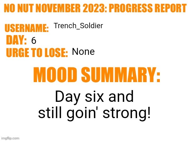 No Nut November 2023 Progress Report | Trench_Soldier; 6; None; Day six and still goin' strong! | image tagged in no nut november 2023 progress report | made w/ Imgflip meme maker