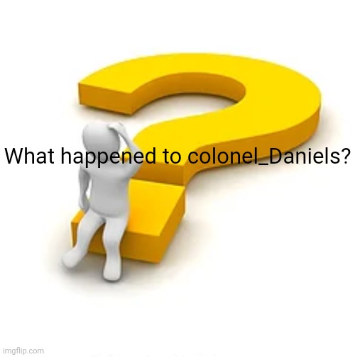 ?-? | What happened to colonel_Daniels? | image tagged in man sitting on question mark | made w/ Imgflip meme maker