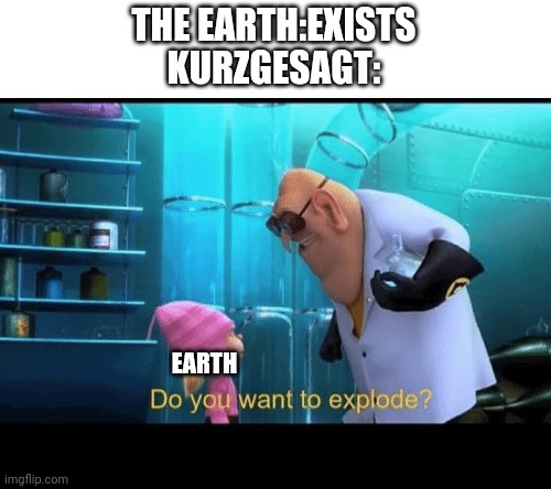 Kurzgesagt theories | THE EARTH:EXISTS
KURZGESAGT:; EARTH | image tagged in do you want to explode | made w/ Imgflip meme maker