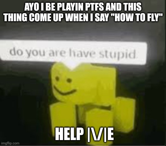 do you are have stupid | AYO I BE PLAYIN PTFS AND THIS THING COME UP WHEN I SAY "HOW TO FLY"; HELP |\/|E | image tagged in do you are have stupid | made w/ Imgflip meme maker