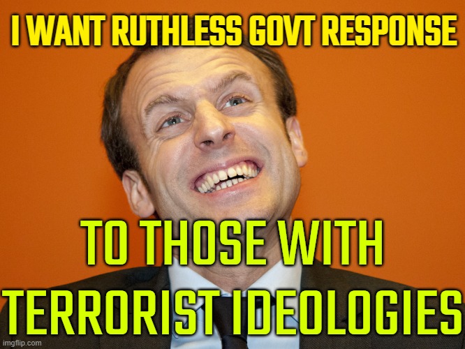 Macron calls for 'ruthless' approach to extremism | I WANT RUTHLESS GOVT RESPONSE; TO THOSE WITH TERRORIST IDEOLOGIES | image tagged in macron came,emmanuel macron,macron,extreme,anti-religion,religion | made w/ Imgflip meme maker