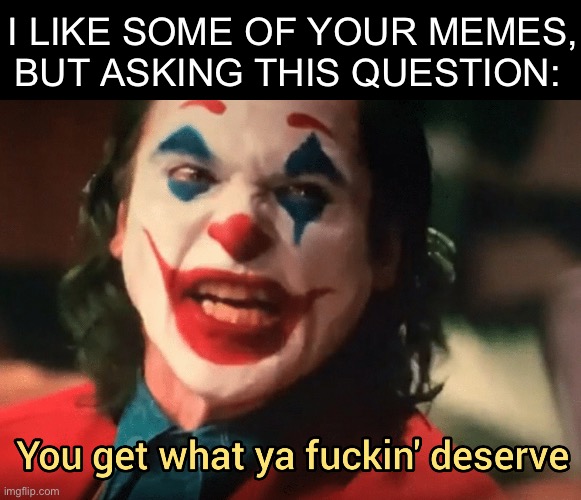 You get what ya f***ing deserve Joker | I LIKE SOME OF YOUR MEMES, BUT ASKING THIS QUESTION: | image tagged in you get what ya f ing deserve joker | made w/ Imgflip meme maker