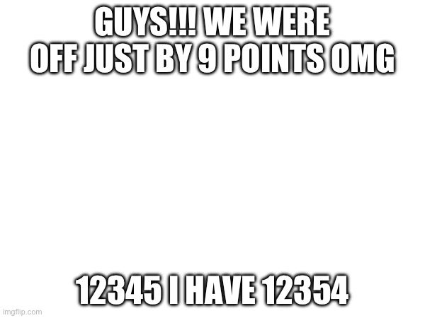 E | GUYS!!! WE WERE OFF JUST BY 9 POINTS OMG; 12345 I HAVE 12354 | image tagged in e | made w/ Imgflip meme maker
