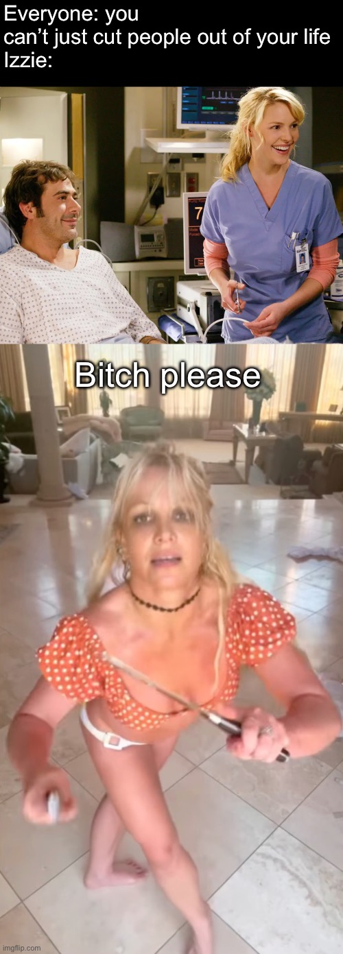 Cutting to kill | Everyone: you can’t just cut people out of your life
Izzie:; Bitch please | image tagged in britney with knives,kill,doctor | made w/ Imgflip meme maker