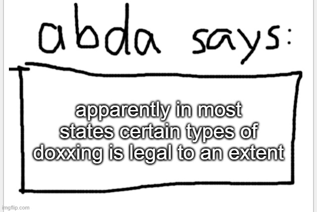 as long as you dong mean to cause harm to the person you dox is should be legal | apparently in most states certain types of doxxing is legal to an extent | image tagged in anotherbadlydrawnaxolotl s announcement temp | made w/ Imgflip meme maker