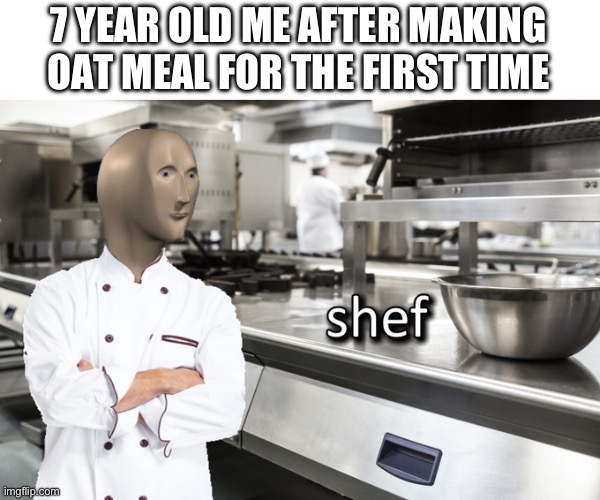 Shef | 7 YEAR OLD ME AFTER MAKING OAT MEAL FOR THE FIRST TIME | image tagged in meme man shef,funny,who reads these,oh wow are you actually reading these tags | made w/ Imgflip meme maker