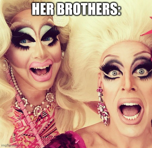 Surprised Drag Queens | HER BROTHERS: | image tagged in surprised drag queens | made w/ Imgflip meme maker