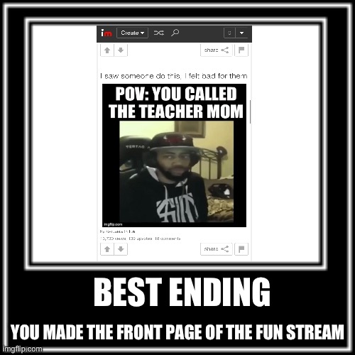 Bro it’s been a day since that meme was made, I am impressed | BEST ENDING; YOU MADE THE FRONT PAGE OF THE FUN STREAM | image tagged in what how,best ending | made w/ Imgflip meme maker