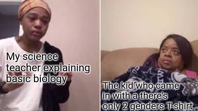 Me explaining to my mom | My science teacher explaining basic biology; The kid who came in with a there's only 2 genders T-shirt | image tagged in me explaining to my mom | made w/ Imgflip meme maker