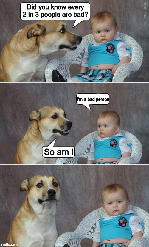 You are awesome! ;) | Did you know every 2 in 3 people are bad? I'm a bad person; So am I | image tagged in 3 in 1 dog and baby template | made w/ Imgflip meme maker