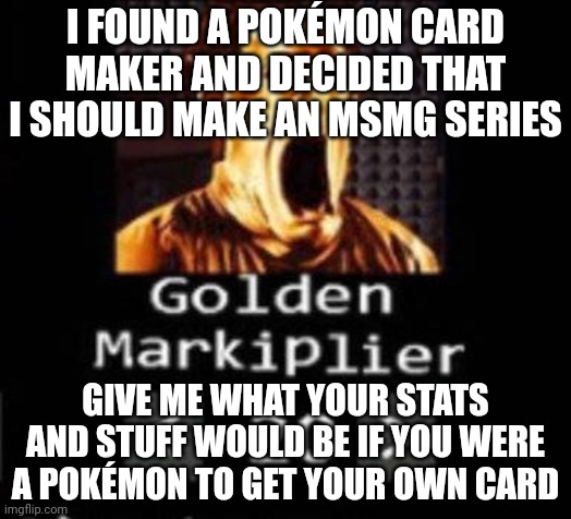 Golden Markiplier | I FOUND A POKÉMON CARD MAKER AND DECIDED THAT I SHOULD MAKE AN MSMG SERIES; GIVE ME WHAT YOUR STATS AND STUFF WOULD BE IF YOU WERE A POKÉMON TO GET YOUR OWN CARD | image tagged in golden markiplier | made w/ Imgflip meme maker