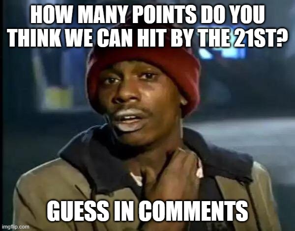 guess how much points we will have by my 1 year anniversary | HOW MANY POINTS DO YOU THINK WE CAN HIT BY THE 21ST? GUESS IN COMMENTS | image tagged in memes,y'all got any more of that | made w/ Imgflip meme maker