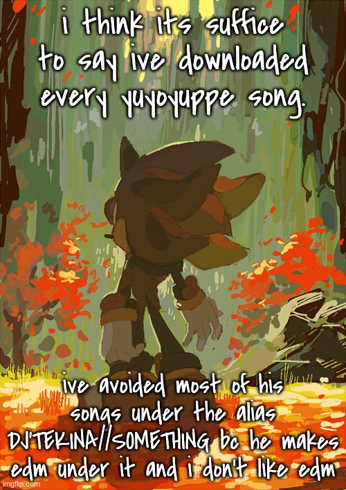 shadow autumn | i think its suffice to say ive downloaded every yuyoyuppe song. ive avoided most of his songs under the alias DJ'TEKINA//SOMETHING bc he makes edm under it and i don't like edm | image tagged in shadow autumn | made w/ Imgflip meme maker