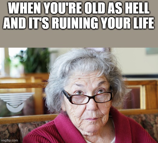 When You're Old As Hell | WHEN YOU'RE OLD AS HELL AND IT'S RUINING YOUR LIFE | image tagged in old,old woman,old lady,old as hell,funny,memes | made w/ Imgflip meme maker
