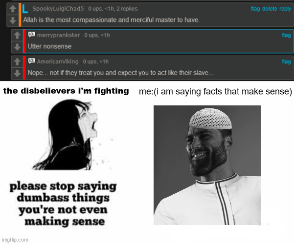 they won't be satisfied with me unless i let myself be stupid | the disbelievers i'm fighting; me:(i am saying facts that make sense) | image tagged in please stop saying dumbass things youre not even making sense | made w/ Imgflip meme maker