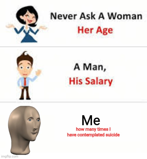 Never ask a woman her age | Me; how many times I have contemplated suicide | image tagged in never ask a woman her age | made w/ Imgflip meme maker