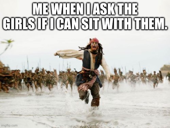 Bruh | ME WHEN I ASK THE GIRLS IF I CAN SIT WITH THEM. | image tagged in memes,jack sparrow being chased | made w/ Imgflip meme maker
