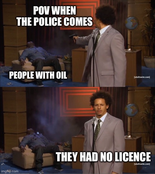Who Killed Hannibal Meme | POV WHEN THE POLICE COMES; PEOPLE WITH OIL; THEY HAD NO LICENCE | image tagged in memes,who killed hannibal | made w/ Imgflip meme maker