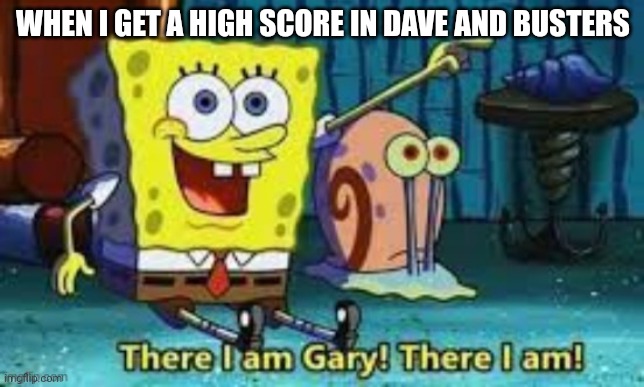 IM THE BEEEEEEST GARY!!! | WHEN I GET A HIGH SCORE IN DAVE AND BUSTERS | image tagged in there i am gary | made w/ Imgflip meme maker